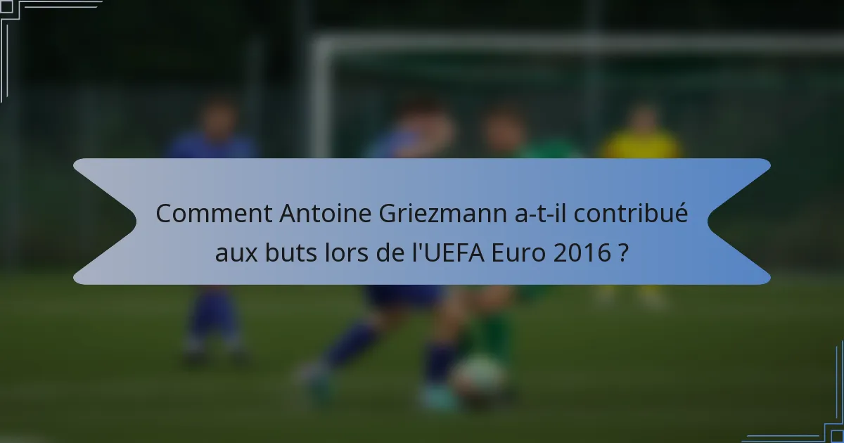 Comment Antoine Griezmann a-t-il contribué aux buts lors de l'UEFA Euro 2016 ?