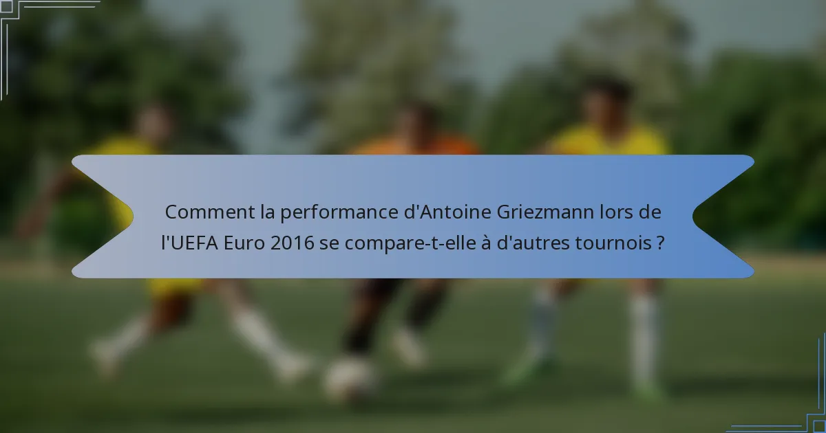 Comment la performance d'Antoine Griezmann lors de l'UEFA Euro 2016 se compare-t-elle à d'autres tournois ?