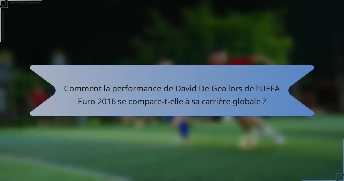 Comment la performance de David De Gea lors de l'UEFA Euro 2016 se compare-t-elle à sa carrière globale ?