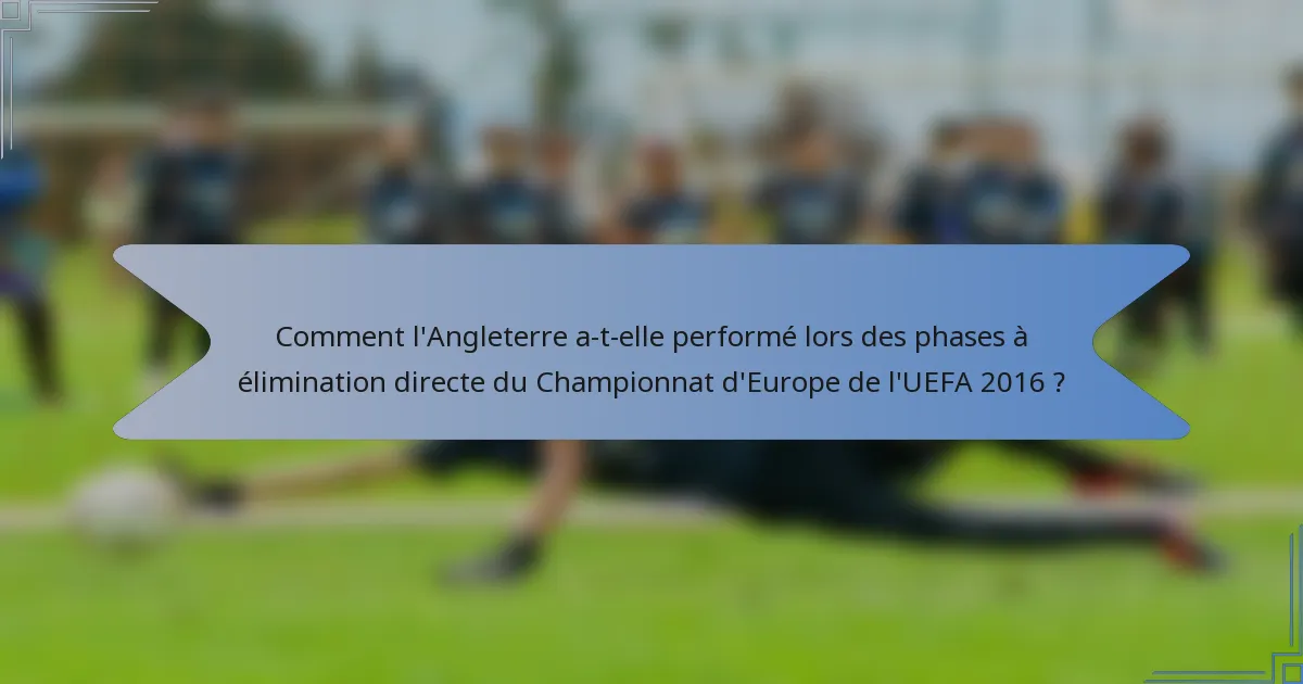 Comment l'Angleterre a-t-elle performé lors des phases à élimination directe du Championnat d'Europe de l'UEFA 2016 ?