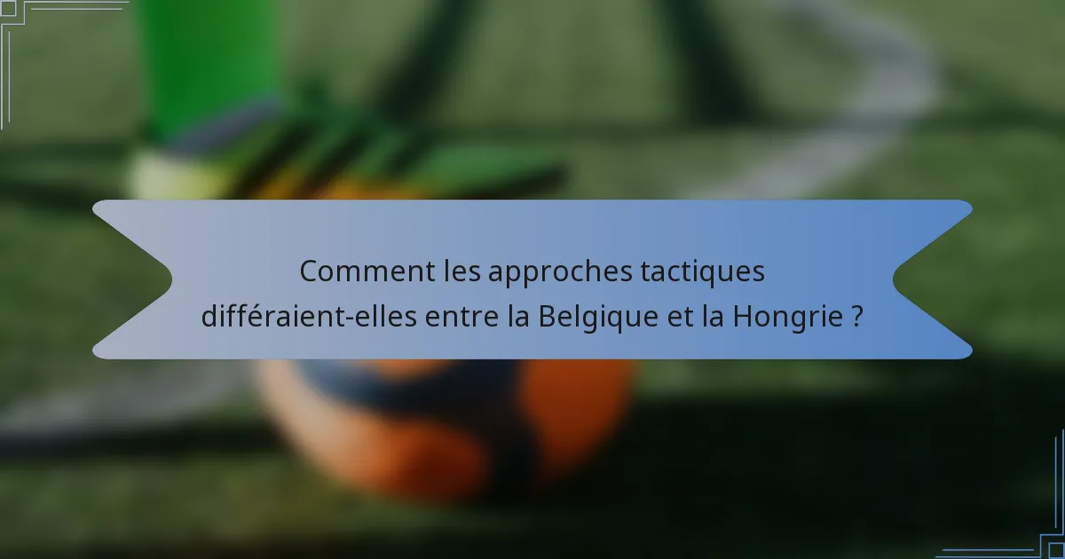 Comment les approches tactiques différaient-elles entre la Belgique et la Hongrie ?