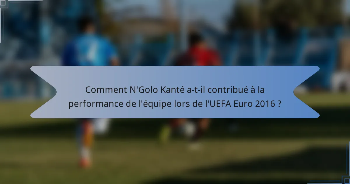 Comment N'Golo Kanté a-t-il contribué à la performance de l'équipe lors de l'UEFA Euro 2016 ?