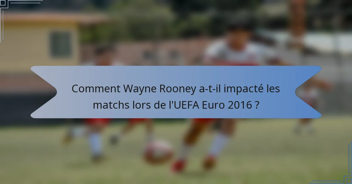 Comment Wayne Rooney a-t-il impacté les matchs lors de l'UEFA Euro 2016 ?