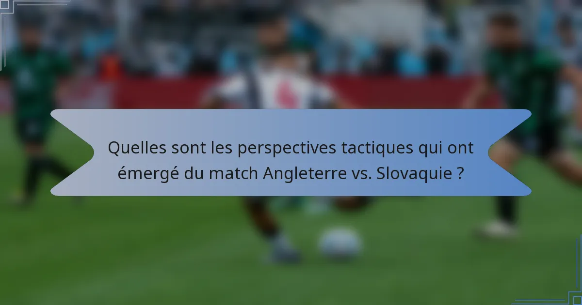 Quelles sont les perspectives tactiques qui ont émergé du match Angleterre vs. Slovaquie ?