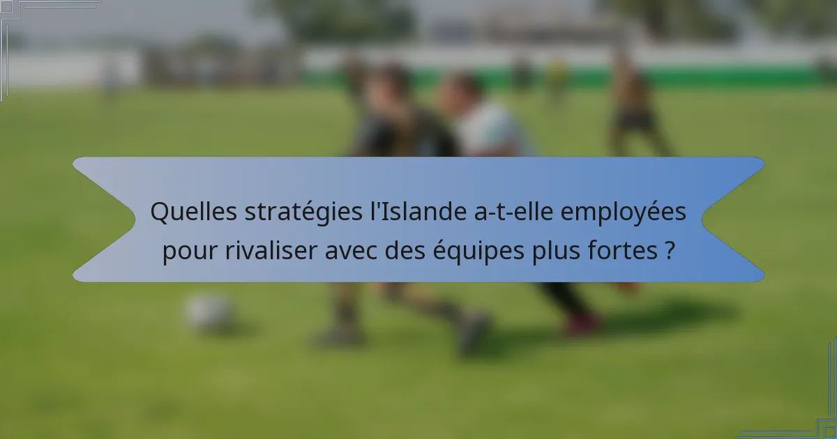 Quelles stratégies l'Islande a-t-elle employées pour rivaliser avec des équipes plus fortes ?