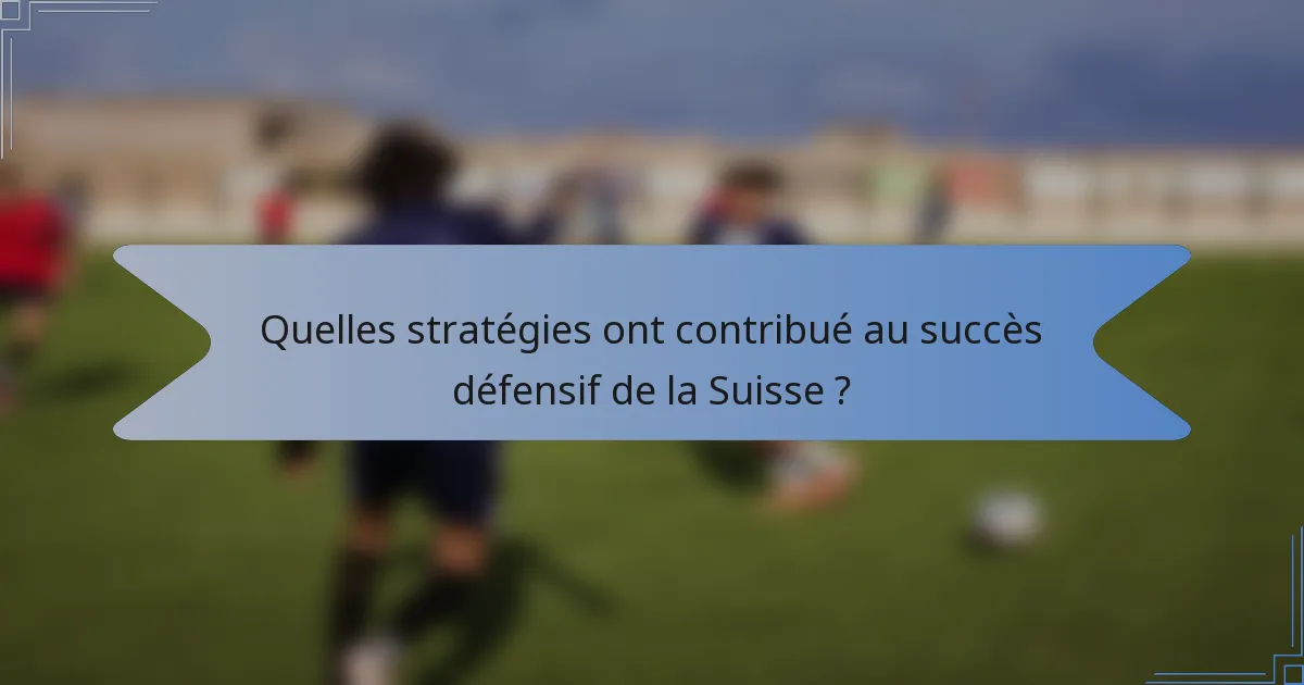 Quelles stratégies ont contribué au succès défensif de la Suisse ?
