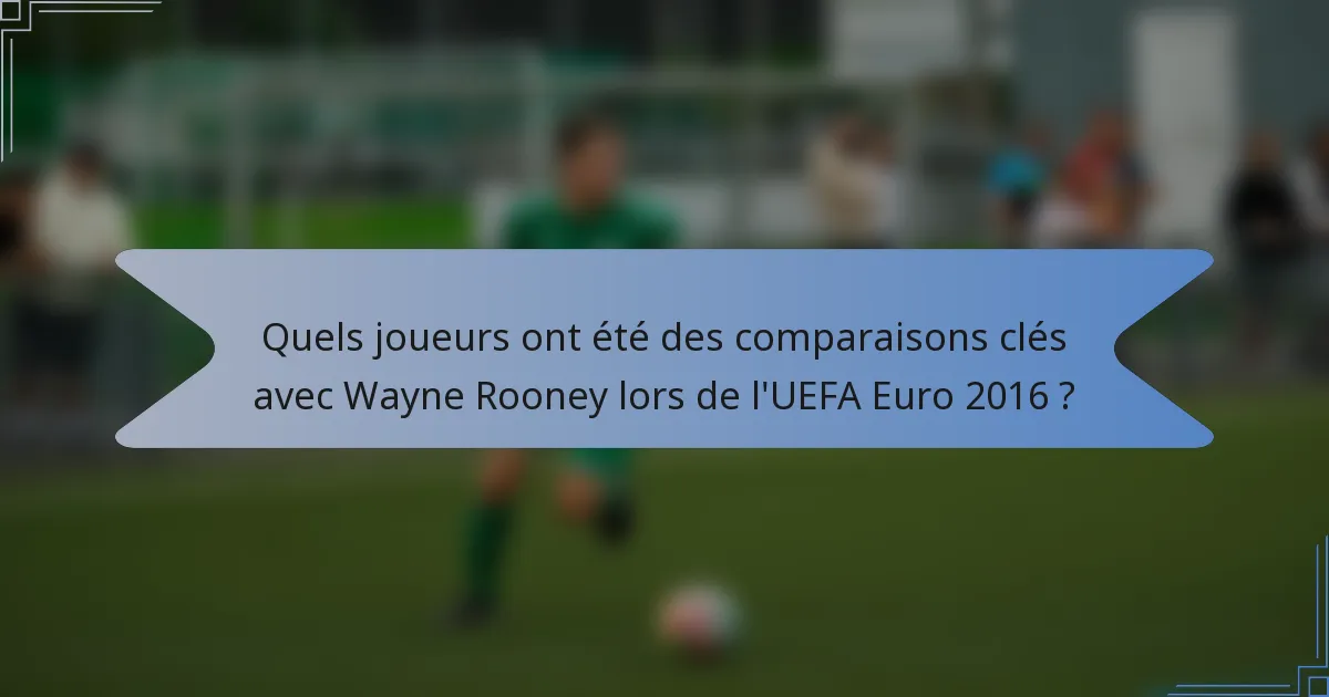 Quels joueurs ont été des comparaisons clés avec Wayne Rooney lors de l'UEFA Euro 2016 ?