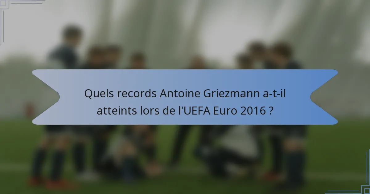 Quels records Antoine Griezmann a-t-il atteints lors de l'UEFA Euro 2016 ?