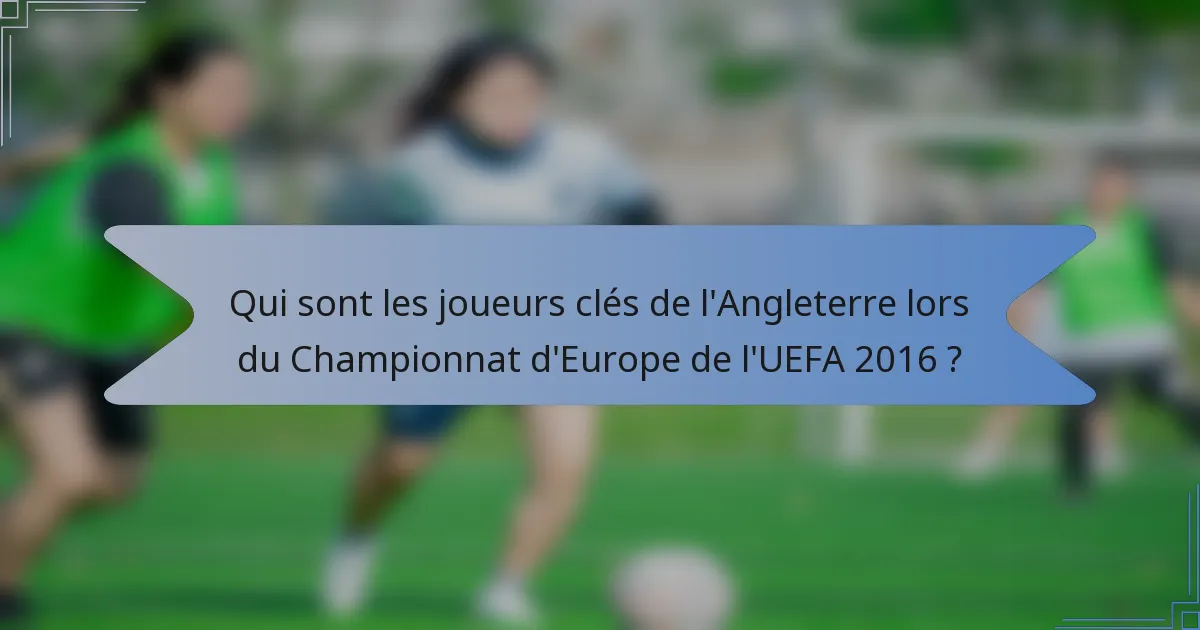 Qui sont les joueurs clés de l'Angleterre lors du Championnat d'Europe de l'UEFA 2016 ?