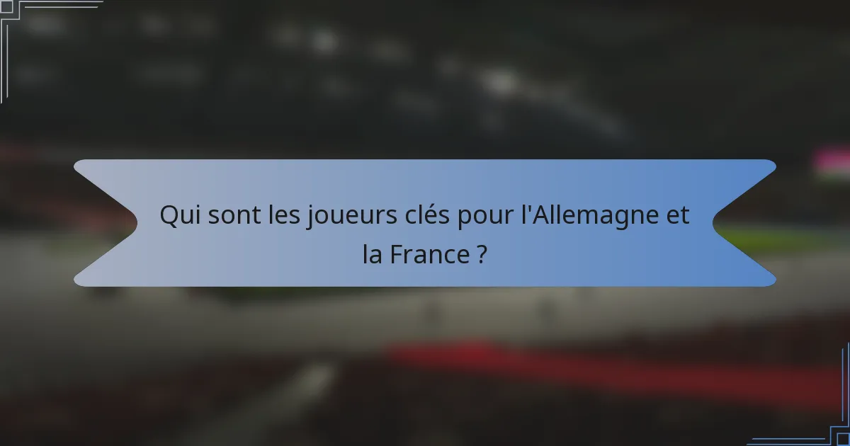 Qui sont les joueurs clés pour l'Allemagne et la France ?
